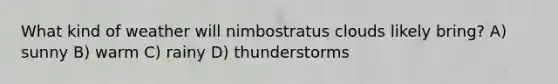 What kind of weather will nimbostratus clouds likely bring? A) sunny B) warm C) rainy D) thunderstorms