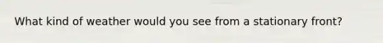 What kind of weather would you see from a stationary front?