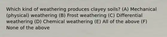 Which kind of weathering produces clayey soils? (A) Mechanical (physical) weathering (B) Frost weathering (C) Differential weathering (D) Chemical weathering (E) All of the above (F) None of the above