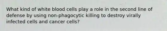 What kind of white blood cells play a role in the second line of defense by using non-phagocytic killing to destroy virally infected cells and cancer cells?