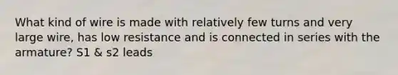 What kind of wire is made with relatively few turns and very large wire, has low resistance and is connected in series with the armature? S1 & s2 leads