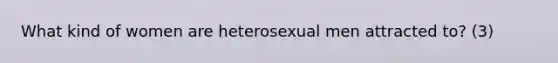 What kind of women are heterosexual men attracted to? (3)