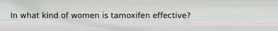 In what kind of women is tamoxifen effective?