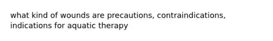 what kind of wounds are precautions, contraindications, indications for aquatic therapy