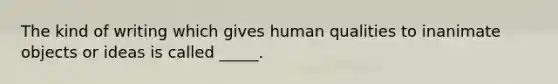 The kind of writing which gives human qualities to inanimate objects or ideas is called _____.