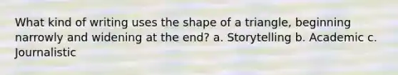 What kind of writing uses the shape of a triangle, beginning narrowly and widening at the end? a. Storytelling b. Academic c. Journalistic