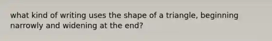 what kind of writing uses the shape of a triangle, beginning narrowly and widening at the end?