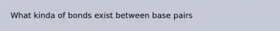 What kinda of bonds exist between base pairs