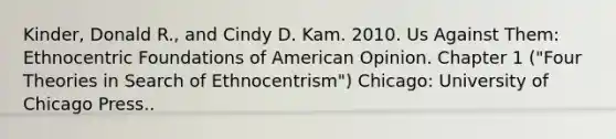 Kinder, Donald R., and Cindy D. Kam. 2010. Us Against Them: Ethnocentric Foundations of American Opinion. Chapter 1 ("Four Theories in Search of Ethnocentrism") Chicago: University of Chicago Press..