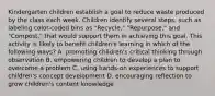 Kindergarten children establish a goal to reduce waste produced by the class each week. Children identify several steps, such as labeling color-coded bins as "Recycle," "Repurpose," and "Compost," that would support them in achieving this goal. This activity is likely to benefit children's learning in which of the following ways? A. promoting children's critical thinking through observation B. empowering children to develop a plan to overcome a problem C. using hands-on experiences to support children's concept development D. encouraging reflection to grow children's content knowledge