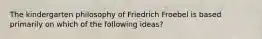 The kindergarten philosophy of Friedrich Froebel is based primarily on which of the following ideas?