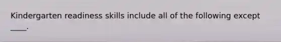 Kindergarten readiness skills include all of the following except ____.