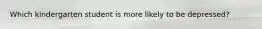 Which kindergarten student is more likely to be depressed?