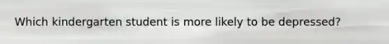Which kindergarten student is more likely to be depressed?