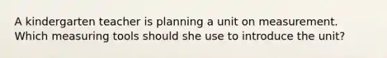 A kindergarten teacher is planning a unit on measurement. Which measuring tools should she use to introduce the unit?