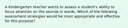 A Kindergarten teacher wants to assess a student's ability to focus attention on the sounds in words. Which of the following assessment strategies would be most appropriate and effective for this purpose?