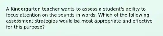 A Kindergarten teacher wants to assess a student's ability to focus attention on the sounds in words. Which of the following assessment strategies would be most appropriate and effective for this purpose?