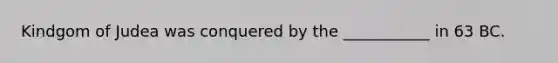 Kindgom of Judea was conquered by the ___________ in 63 BC.