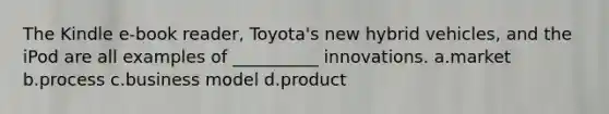 The Kindle e-book reader, Toyota's new hybrid vehicles, and the iPod are all examples of __________ innovations. a.market b.process c.business model d.product