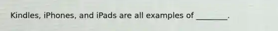 Kindles, iPhones, and iPads are all examples of ________.