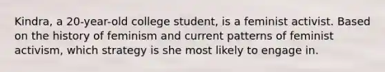 Kindra, a 20-year-old college student, is a feminist activist. Based on the history of feminism and current patterns of feminist activism, which strategy is she most likely to engage in.