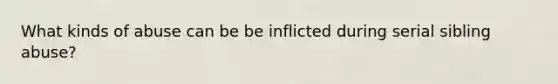 What kinds of abuse can be be inflicted during serial sibling abuse?