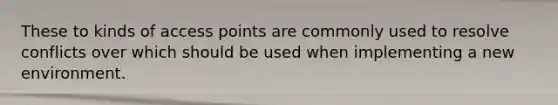 These to kinds of access points are commonly used to resolve conflicts over which should be used when implementing a new environment.