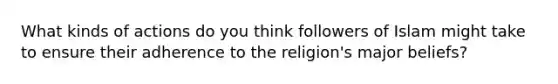 What kinds of actions do you think followers of Islam might take to ensure their adherence to the religion's major beliefs?