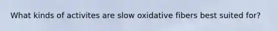 What kinds of activites are slow oxidative fibers best suited for?