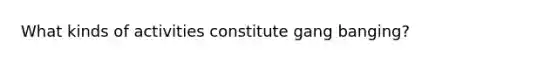 What kinds of activities constitute gang banging?