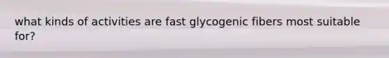 what kinds of activities are fast glycogenic fibers most suitable for?