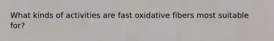 What kinds of activities are fast oxidative fibers most suitable for?