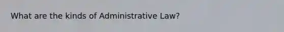 What are the kinds of Administrative Law?