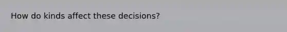 How do kinds affect these decisions?