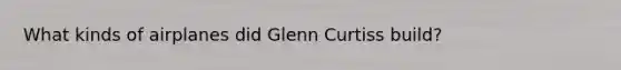 What kinds of airplanes did Glenn Curtiss build?