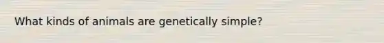 What kinds of animals are genetically simple?