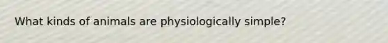 What kinds of animals are physiologically simple?