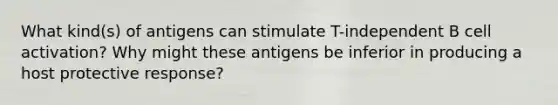 What kind(s) of antigens can stimulate T-independent B cell activation? Why might these antigens be inferior in producing a host protective response?