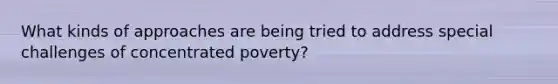 What kinds of approaches are being tried to address special challenges of concentrated poverty?