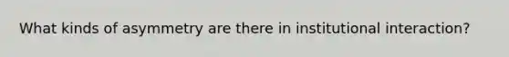What kinds of asymmetry are there in institutional interaction?