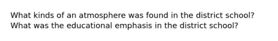 What kinds of an atmosphere was found in the district school? What was the educational emphasis in the district school?