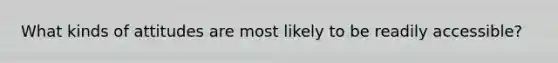 What kinds of attitudes are most likely to be readily accessible?