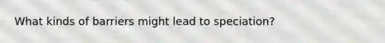 What kinds of barriers might lead to speciation?