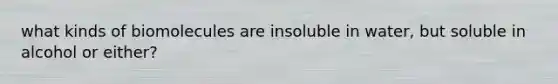 what kinds of biomolecules are insoluble in water, but soluble in alcohol or either?