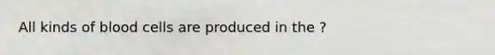 All kinds of blood cells are produced in the ?