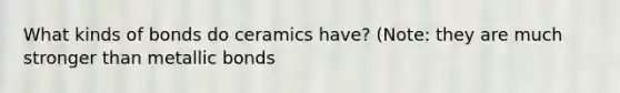 What kinds of bonds do ceramics have? (Note: they are much stronger than metallic bonds