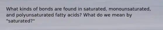 What kinds of bonds are found in saturated, monounsaturated, and polyunsaturated fatty acids? What do we mean by "saturated?"