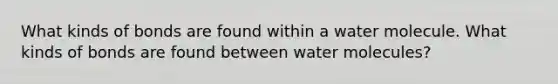 What kinds of bonds are found within a water molecule. What kinds of bonds are found between water molecules?