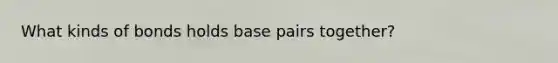 What kinds of bonds holds base pairs together?