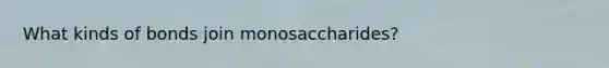 What kinds of bonds join monosaccharides?